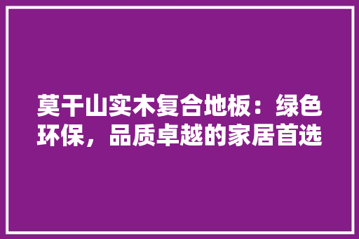 莫干山实木复合地板：绿色环保，品质卓越的家居首选 室内设计