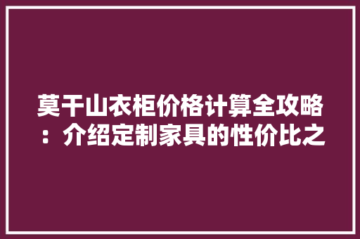 莫干山衣柜价格计算全攻略：介绍定制家具的性价比之选