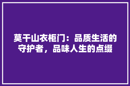 莫干山衣柜门：品质生活的守护者，品味人生的点缀