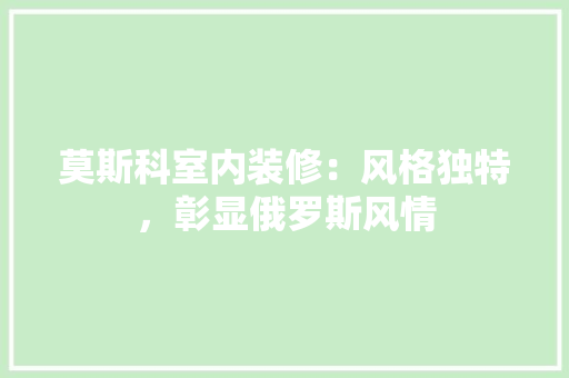 莫斯科室内装修：风格独特，彰显俄罗斯风情 室内设计