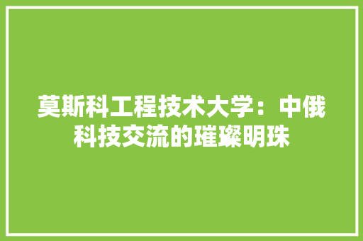 莫斯科工程技术大学：中俄科技交流的璀璨明珠 室内设计