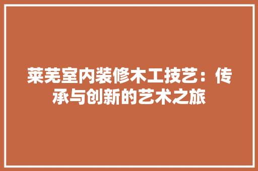 莱芜室内装修木工技艺：传承与创新的艺术之旅 室内设计