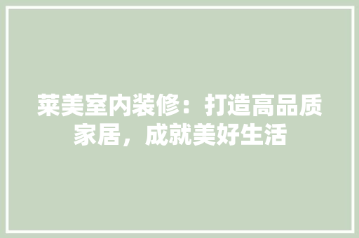 莱美室内装修：打造高品质家居，成就美好生活 室内设计