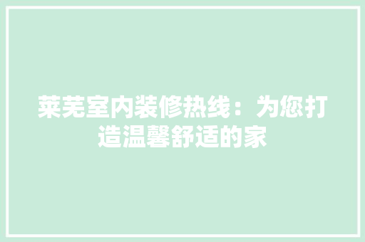 莱芜室内装修热线：为您打造温馨舒适的家 室内设计