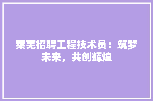 莱芜招聘工程技术员：筑梦未来，共创辉煌