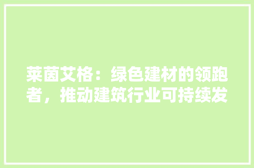 莱茵艾格：绿色建材的领跑者，推动建筑行业可持续发展 室内设计
