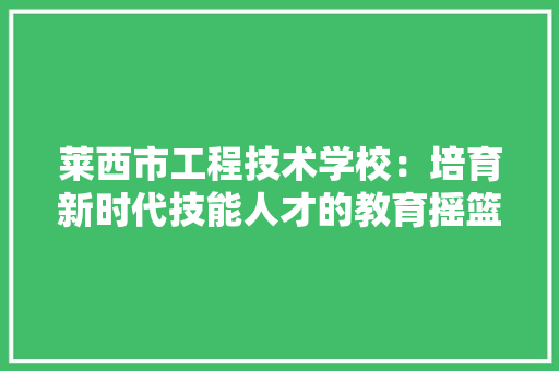 莱西市工程技术学校：培育新时代技能人才的教育摇篮