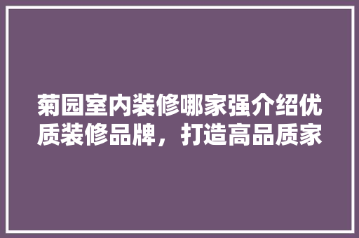 菊园室内装修哪家强介绍优质装修品牌，打造高品质家居生活 室内设计