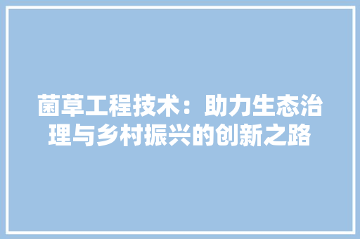 菌草工程技术：助力生态治理与乡村振兴的创新之路 室内设计
