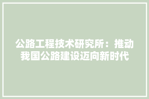 公路工程技术研究所：推动我国公路建设迈向新时代