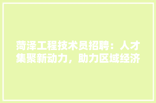 菏泽工程技术员招聘：人才集聚新动力，助力区域经济发展 室内设计