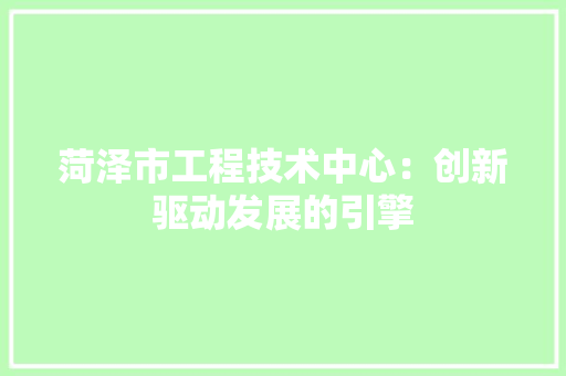 菏泽市工程技术中心：创新驱动发展的引擎
