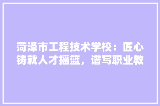 菏泽市工程技术学校：匠心铸就人才摇篮，谱写职业教育新篇章 室内设计