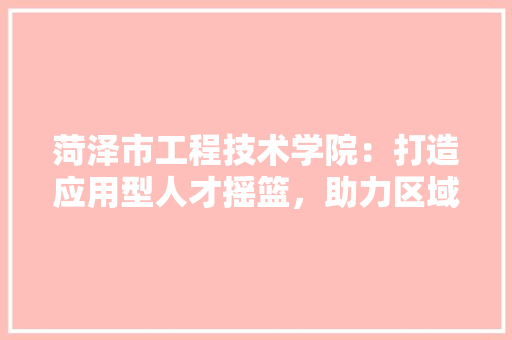 菏泽市工程技术学院：打造应用型人才摇篮，助力区域经济发展 室内设计