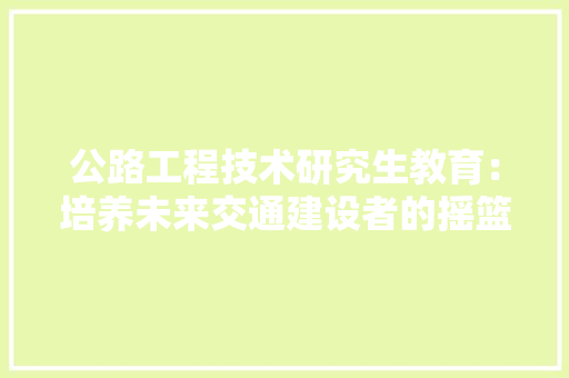 公路工程技术研究生教育：培养未来交通建设者的摇篮 家居装修
