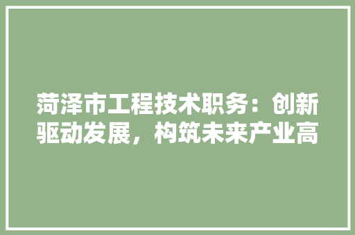 菏泽市工程技术职务：创新驱动发展，构筑未来产业高地 室内设计