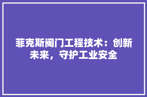 菲克斯阀门工程技术：创新未来，守护工业安全 室内设计