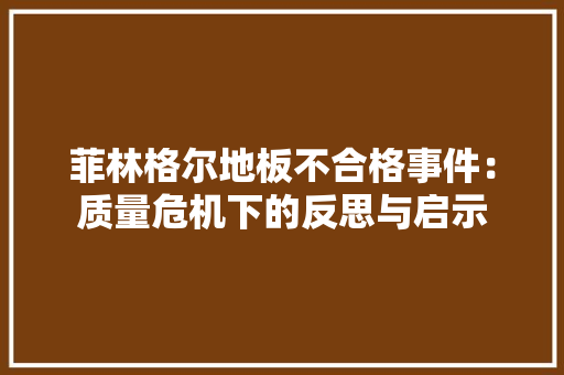 菲林格尔地板不合格事件：质量危机下的反思与启示 室内设计