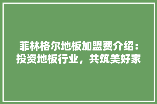 菲林格尔地板加盟费介绍：投资地板行业，共筑美好家居未来 室内设计