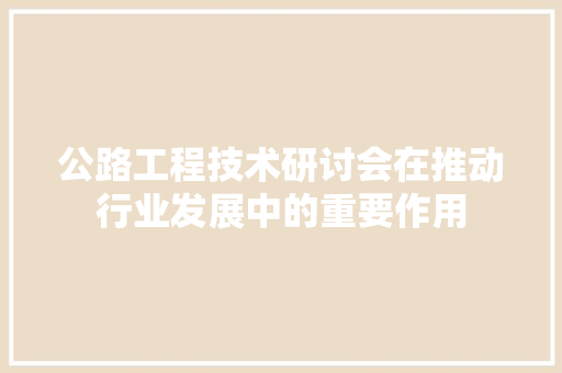 公路工程技术研讨会在推动行业发展中的重要作用 家居装修