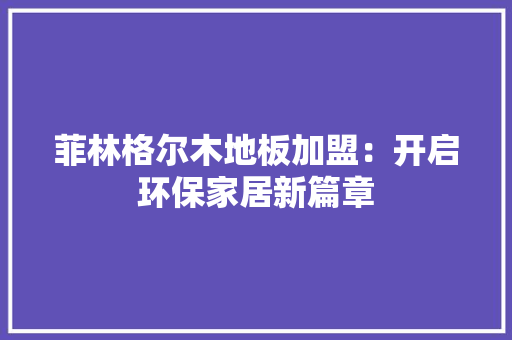 菲林格尔木地板加盟：开启环保家居新篇章 室内设计