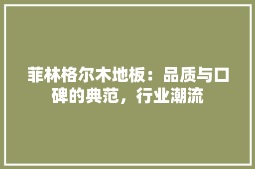 菲林格尔木地板：品质与口碑的典范，行业潮流 室内设计