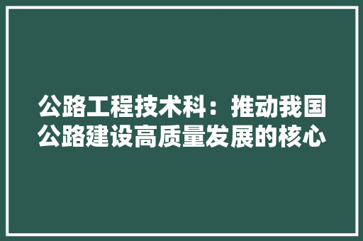 公路工程技术科：推动我国公路建设高质量发展的核心力量 家居装修