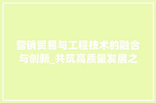 营销贸易与工程技术的融合与创新_共筑高质量发展之路 室内设计