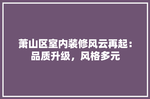 萧山区室内装修风云再起：品质升级，风格多元