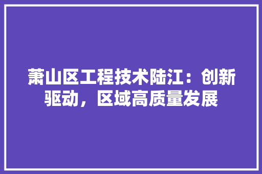 萧山区工程技术陆江：创新驱动，区域高质量发展 室内设计
