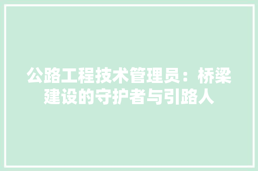 公路工程技术管理员：桥梁建设的守护者与引路人 家居装修