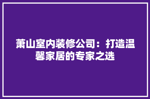 萧山室内装修公司：打造温馨家居的专家之选 室内设计