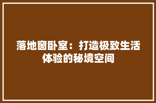 落地窗卧室：打造极致生活体验的秘境空间 室内设计