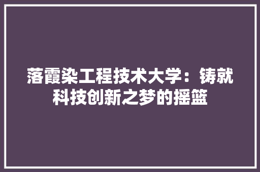 落霞染工程技术大学：铸就科技创新之梦的摇篮 室内设计