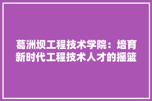 葛洲坝工程技术学院：培育新时代工程技术人才的摇篮 室内设计