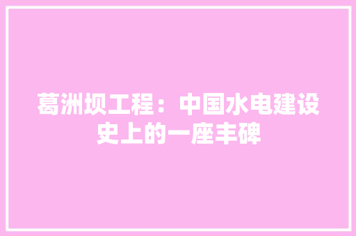 葛洲坝工程：中国水电建设史上的一座丰碑 室内设计