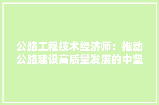 公路工程技术经济师：推动公路建设高质量发展的中坚力量 家居装修