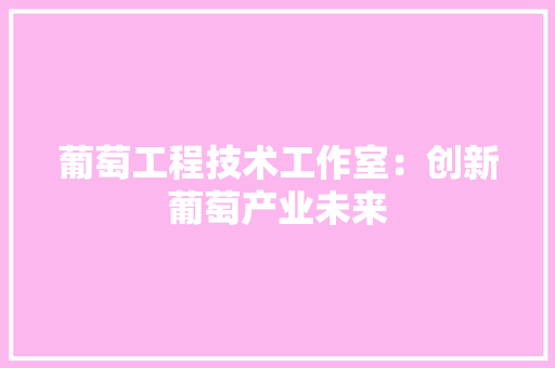 葡萄工程技术工作室：创新葡萄产业未来 室内设计