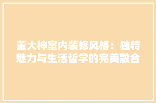 董大神室内装修风格：独特魅力与生活哲学的完美融合 室内设计