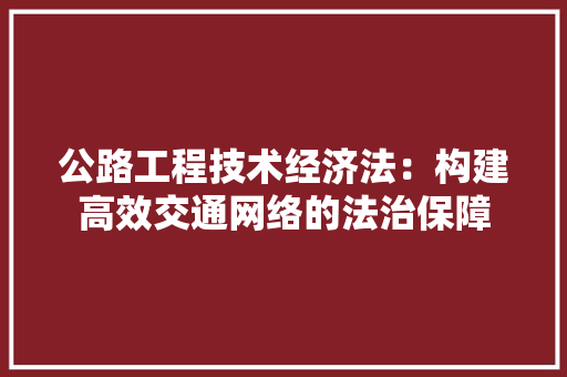 公路工程技术经济法：构建高效交通网络的法治保障