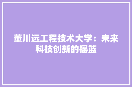 董川远工程技术大学：未来科技创新的摇篮 室内设计