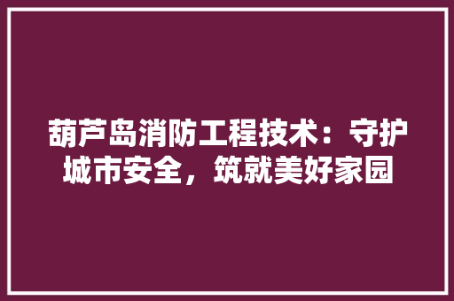 葫芦岛消防工程技术：守护城市安全，筑就美好家园 室内设计