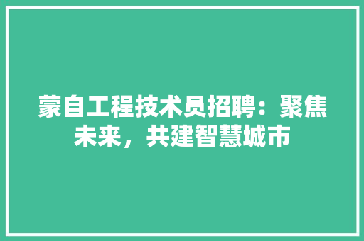 蒙自工程技术员招聘：聚焦未来，共建智慧城市 室内设计