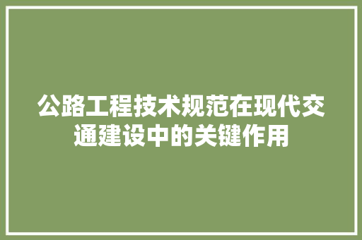 公路工程技术规范在现代交通建设中的关键作用