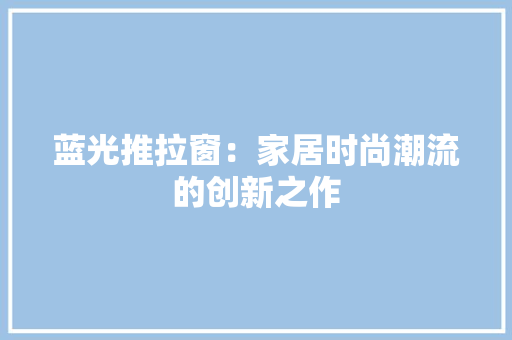蓝光推拉窗：家居时尚潮流的创新之作 室内设计