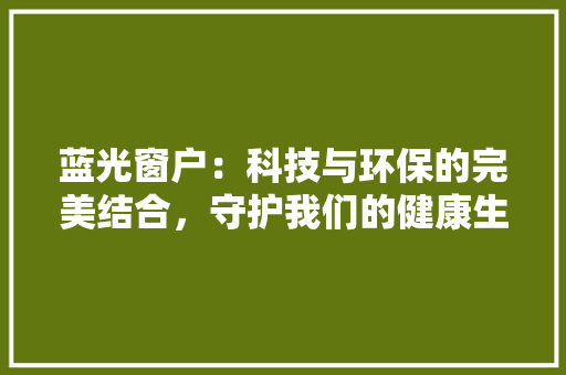 蓝光窗户：科技与环保的完美结合，守护我们的健康生活 室内设计