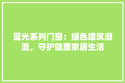 蓝光系列门窗：绿色建筑潮流，守护健康家居生活 室内设计
