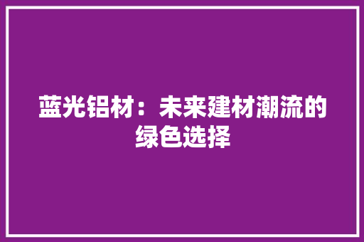 蓝光铝材：未来建材潮流的绿色选择 室内设计
