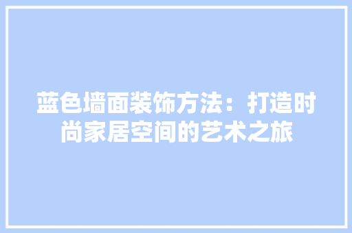 蓝色墙面装饰方法：打造时尚家居空间的艺术之旅