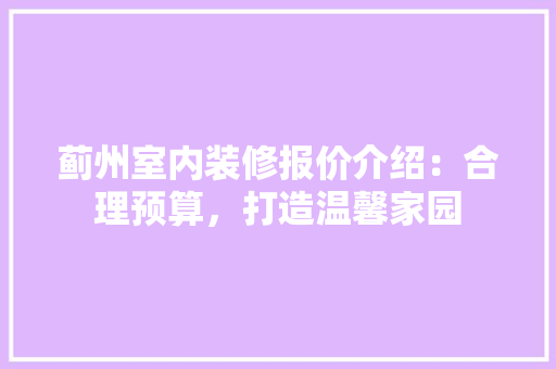 蓟州室内装修报价介绍：合理预算，打造温馨家园 室内设计